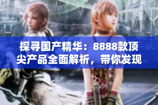 探寻国产精华：8888款顶尖产品全面解析，带你发现最卓越的选择