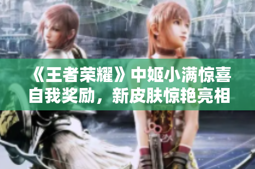 《王者荣耀》中姬小满惊喜自我奖励，新皮肤惊艳亮相