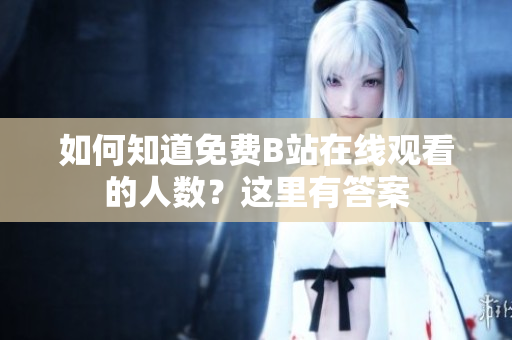 如何知道免费B站在线观看的人数？这里有答案