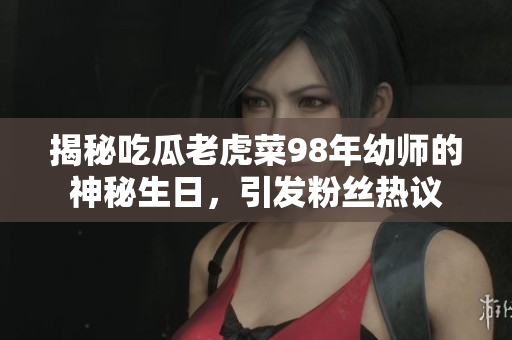 揭秘吃瓜老虎菜98年幼师的神秘生日，引发粉丝热议