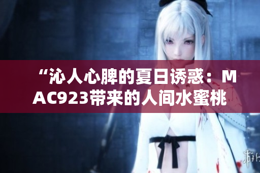 “沁人心脾的夏日诱惑：MAC923带来的人间水蜜桃美妆新体验！”