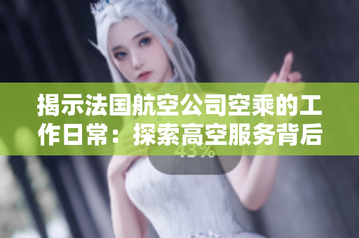 揭示法国航空公司空乘的工作日常：探索高空服务背后的故事