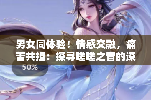 男女同体验！情感交融，痛苦共担：探寻嗟嗟之音的深层含义