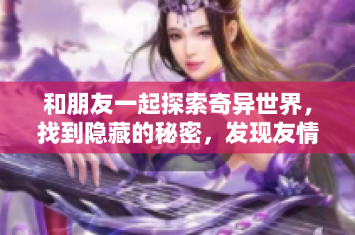 和朋友一起探索奇异世界，找到隐藏的秘密，发现友情的真正力量！