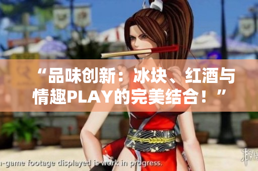 “品味创新：冰块、红酒与情趣PLAY的完美结合！”