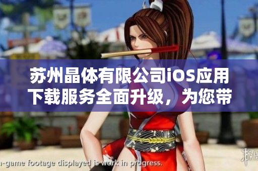 苏州晶体有限公司iOS应用下载服务全面升级，为您带来更便捷的体验