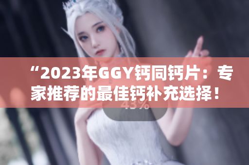 “2023年GGY钙同钙片：专家推荐的最佳钙补充选择！”
