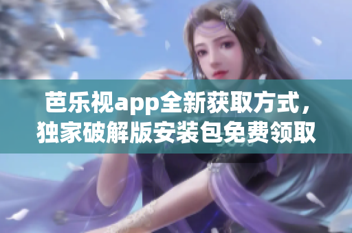 芭乐视app全新获取方式，独家破解版安装包免费领取