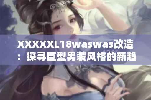 XXXXXL18waswas改造：探寻巨型男装风格的新趋势