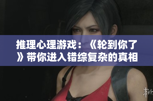推理心理游戏：《轮到你了》带你进入错综复杂的真相之网