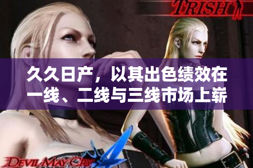久久日产，以其出色绩效在一线、二线与三线市场上崭露头角