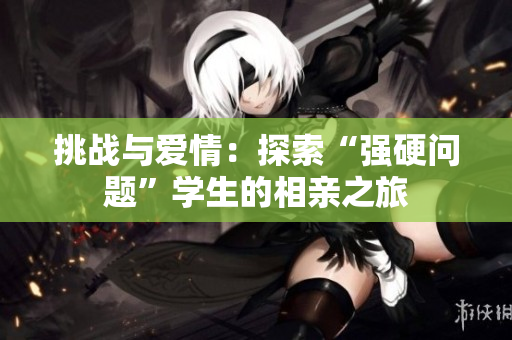 挑战与爱情：探索“强硬问题”学生的相亲之旅