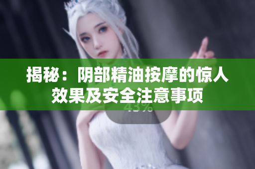 揭秘：阴部精油按摩的惊人效果及安全注意事项