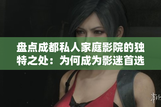 盘点成都私人家庭影院的独特之处：为何成为影迷首选