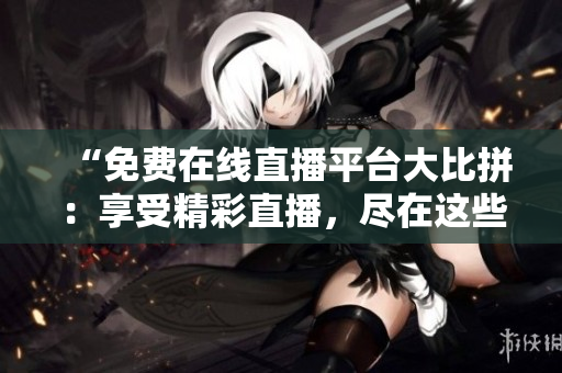“免费在线直播平台大比拼：享受精彩直播，尽在这些网站！”