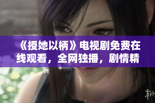 《授她以柄》电视剧免费在线观看，全网独播，剧情精彩，快来追剧！