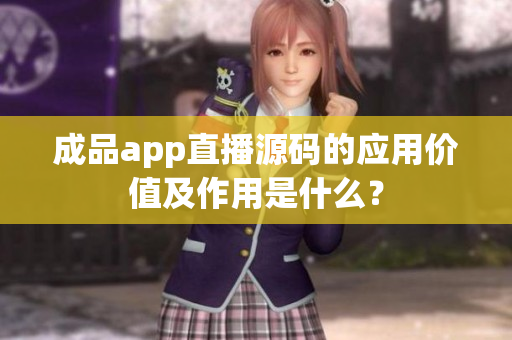 成品app直播源码的应用价值及作用是什么？