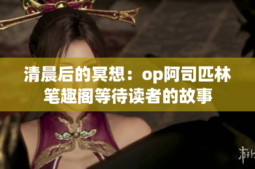 清晨后的冥想：op阿司匹林笔趣阁等待读者的故事