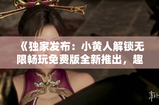 《独家发布：小黄人解锁无限畅玩免费版全新推出，趣味十足等你来体验！》