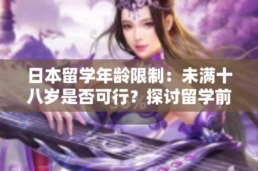 日本留学年龄限制：未满十八岁是否可行？探讨留学前的必备条件