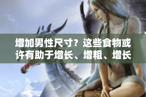 增加男性尺寸？这些食物或许有助于增长、增粗、增长！