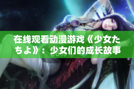 在线观看动漫游戏《少女たちよ》：少女们的成长故事