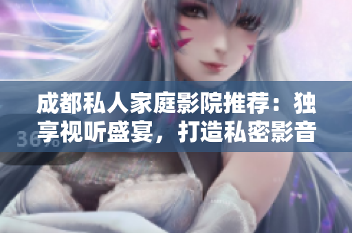成都私人家庭影院推荐：独享视听盛宴，打造私密影音空间