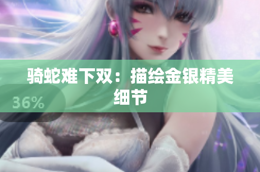 骑蛇难下双：描绘金银精美细节