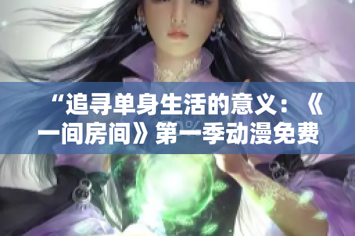 “追寻单身生活的意义：《一间房间》第一季动漫免费在线观看”