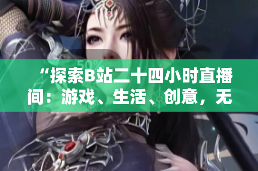 “探索B站二十四小时直播间：游戏、生活、创意，无尽精彩等你发现！”