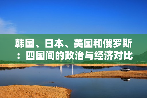 韩国、日本、美国和俄罗斯：四国间的政治与经济对比分析