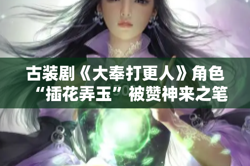 古装剧《大奉打更人》角色“插花弄玉”被赞神来之笔