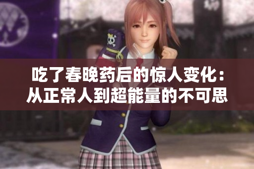 吃了春晚药后的惊人变化：从正常人到超能量的不可思议之旅