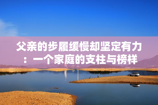 父亲的步履缓慢却坚定有力：一个家庭的支柱与榜样