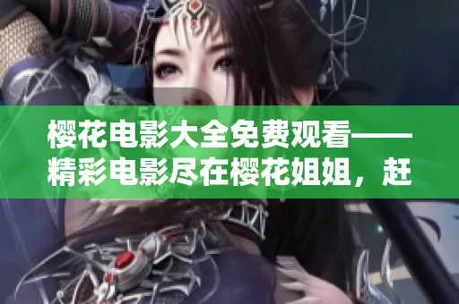 樱花电影大全免费观看——精彩电影尽在樱花姐姐，赶快来围观啦!
