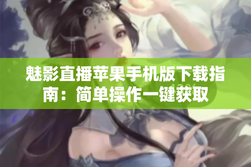魅影直播苹果手机版下载指南：简单操作一键获取