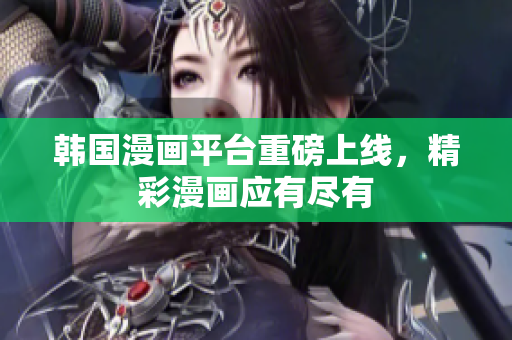 韩国漫画平台重磅上线，精彩漫画应有尽有