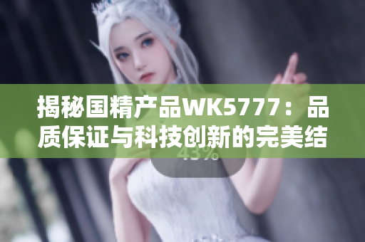 揭秘国精产品WK5777：品质保证与科技创新的完美结合