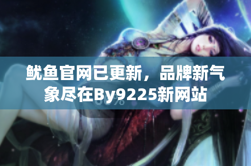 鱿鱼官网已更新，品牌新气象尽在By9225新网站