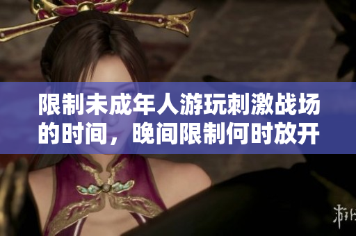 限制未成年人游玩刺激战场的时间，晚间限制何时放开？