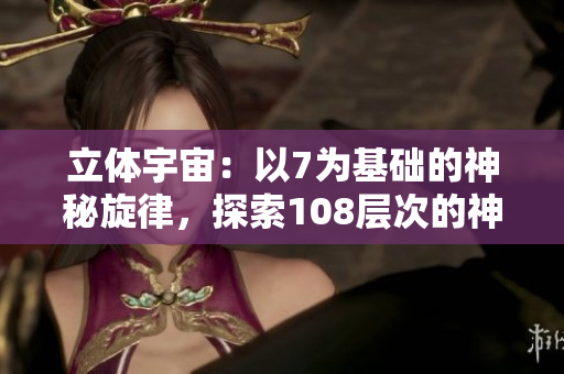 立体宇宙：以7为基础的神秘旋律，探索108层次的神奇维度