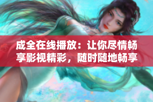 成全在线播放：让你尽情畅享影视精彩，随时随地畅享视听乐趣