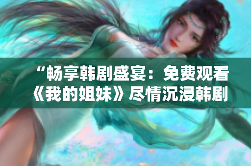 “畅享韩剧盛宴：免费观看《我的姐妹》尽情沉浸韩剧魅力！”