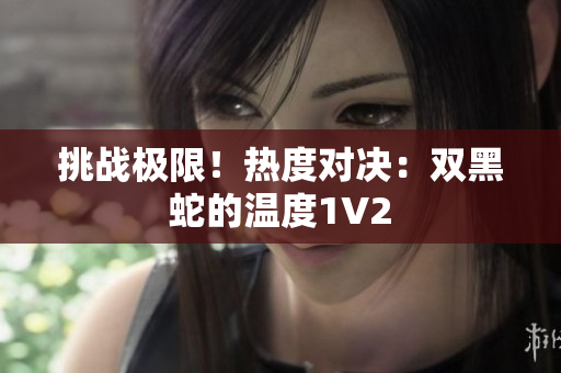 挑战极限！热度对决：双黑蛇的温度1V2