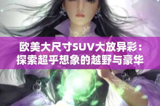 欧美大尺寸SUV大放异彩：探索超乎想象的越野与豪华体验