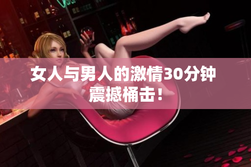女人与男人的激情30分钟 震撼桶击！