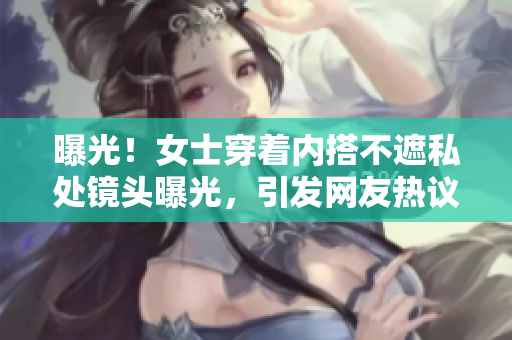 曝光！女士穿着内搭不遮私处镜头曝光，引发网友热议