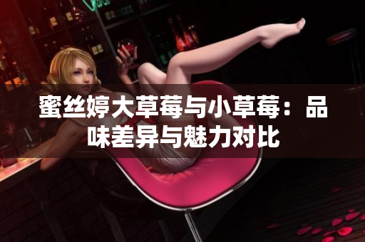 蜜丝婷大草莓与小草莓：品味差异与魅力对比