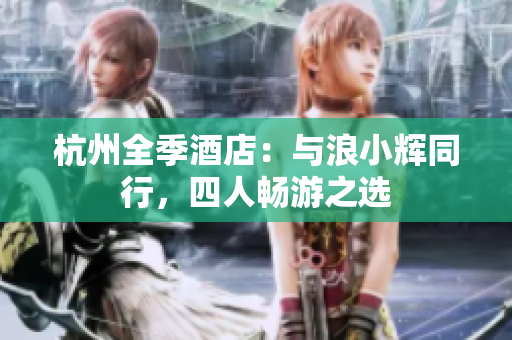 杭州全季酒店：与浪小辉同行，四人畅游之选