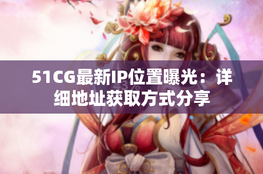51CG最新IP位置曝光：详细地址获取方式分享